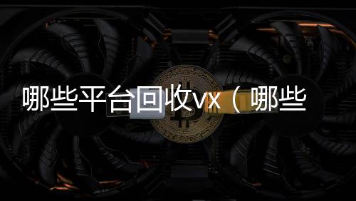 哪些平台回收vvx回收联系方式x（哪些平台回收京东e卡）